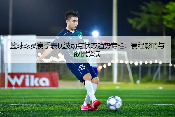 篮球球员赛季表现波动与状态趋势专栏：赛程影响与数据解读