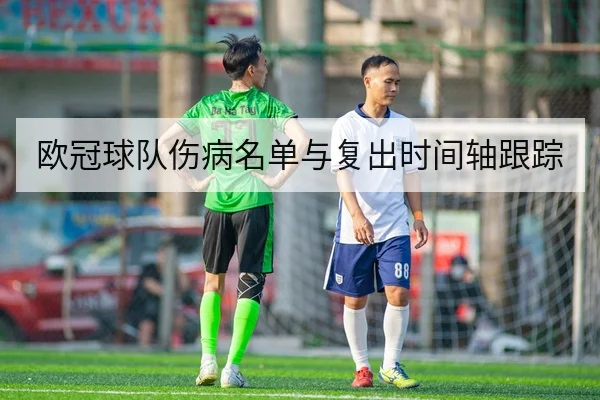 欧冠球队伤病名单与复出时间轴跟踪